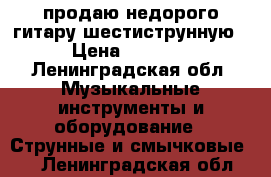 продаю недорого гитару шестиструнную › Цена ­ 2 500 - Ленинградская обл. Музыкальные инструменты и оборудование » Струнные и смычковые   . Ленинградская обл.